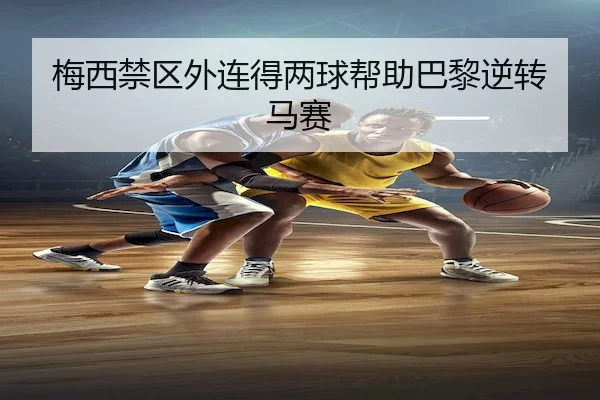 梅西禁区外连得两球帮助巴黎逆转马赛 | kaiyun.com
